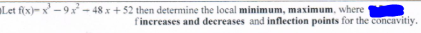 Let f(x)= x – 9 x² – 48 x + 52 then determine the local minimum, maximum, where
fincreases and decreases and inflection points for the concavitiy.
