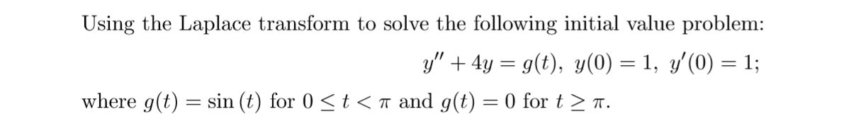 Using the Laplace transform to solve the following initial value problem:
y" + 4y = g(t), y(0) = 1, y'(0) = 1;
where g(t) = sin (t) for 0 <t < T and g(t) = 0 for t > .
