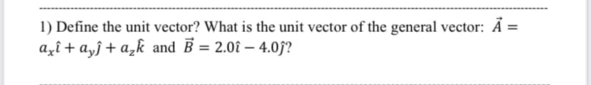 1) Define the unit vector? What is the unit vector of the general vector: A
axî + ayĵ + a,k and B = 2.0î – 4.0ĵ?
