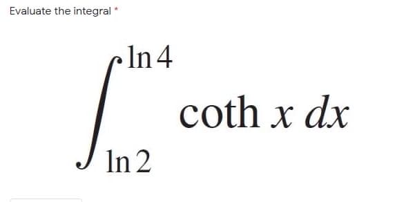 Evaluate the integral *
cln4
coth x dx
In 2
