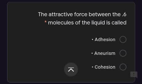 The attractive force between the .6
* molecules of the liquid is called
• Adhesion
• Aneurism
• Cohesion
K
