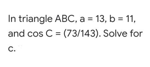 In triangle ABC, a = 13, b = 11,
and cos C = (73/143). Solve for
%3D
C.
