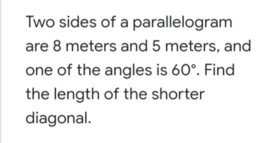 Two sides of a parallelogram
are 8 meters and 5 meters, and
one of the angles is 60°. Find
the length of the shorter
diagonal.
