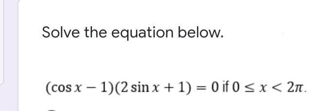 Solve the equation below.
(cos x – 1)(2 sin x + 1) = 0 if 0 s x< 2n.
