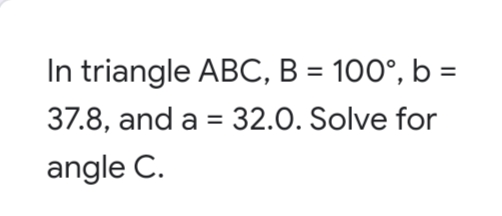 In triangle ABC, B = 100°, b =
%3D
37.8, and a = 32.0. Solve for
%3D
angle C.
