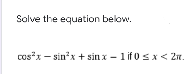 Solve the equation below.
cos?x – sin?x + sin x = 1 if 0< x< 2n.
