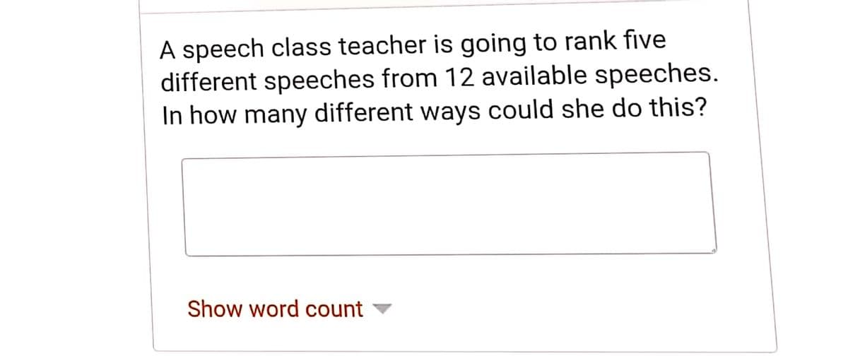 A speech class teacher is going to rank five
different speeches from 12 available speeches.
In how many different ways could she do this?
Show word count ▼
