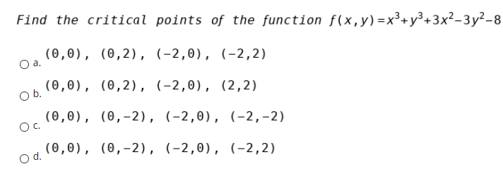 Find the critical points of the function f(x, y) =x³+y³+3x²-3y²-8
(0,0), (0,2), (-2,0), (-2,2)
a.
Ob.
(0,0), (0,2), (-2,0), (2,2)
(0,0), (0,-2), (-2,0), (-2,-2)
C.
(0,0), (0,-2), (-2,0), (-2,2)
Od.
