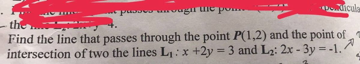 D.dicula
- the
Find the line that passes through the point P(1,2) and the point of
intersection of two the lines L1: x +2y = 3 and L2: 2x - 3y = -1.
%3D
