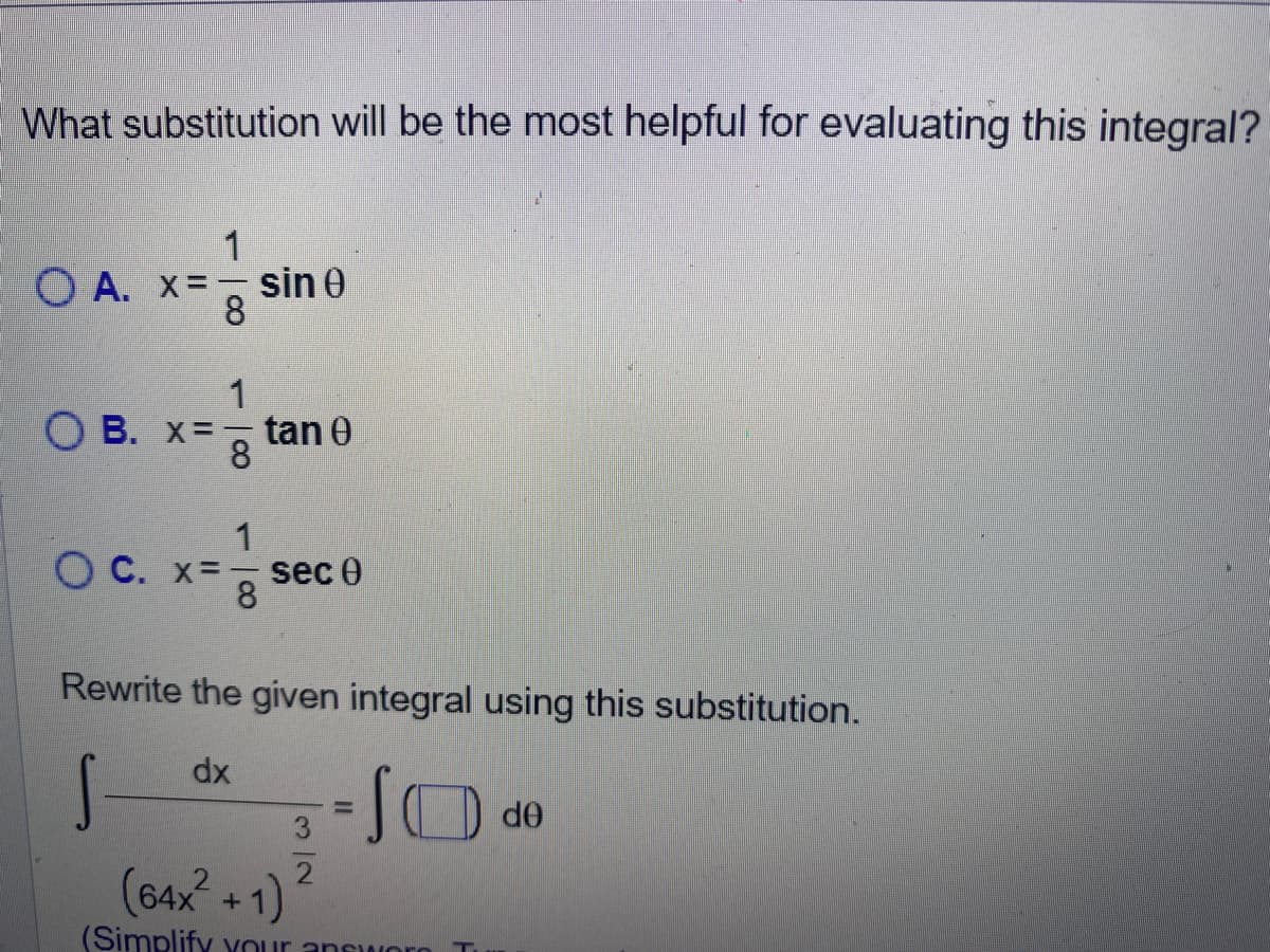 What substitution will be the most helpful for evaluating this integral?
O A. X=
B. =
OC. x=
1
8
1
8
1
8
sin 0
tan 0
sec 0
Rewrite the given integral using this substitution.
dx
S
2
(64x² +1)
(Simplify your answorn
de