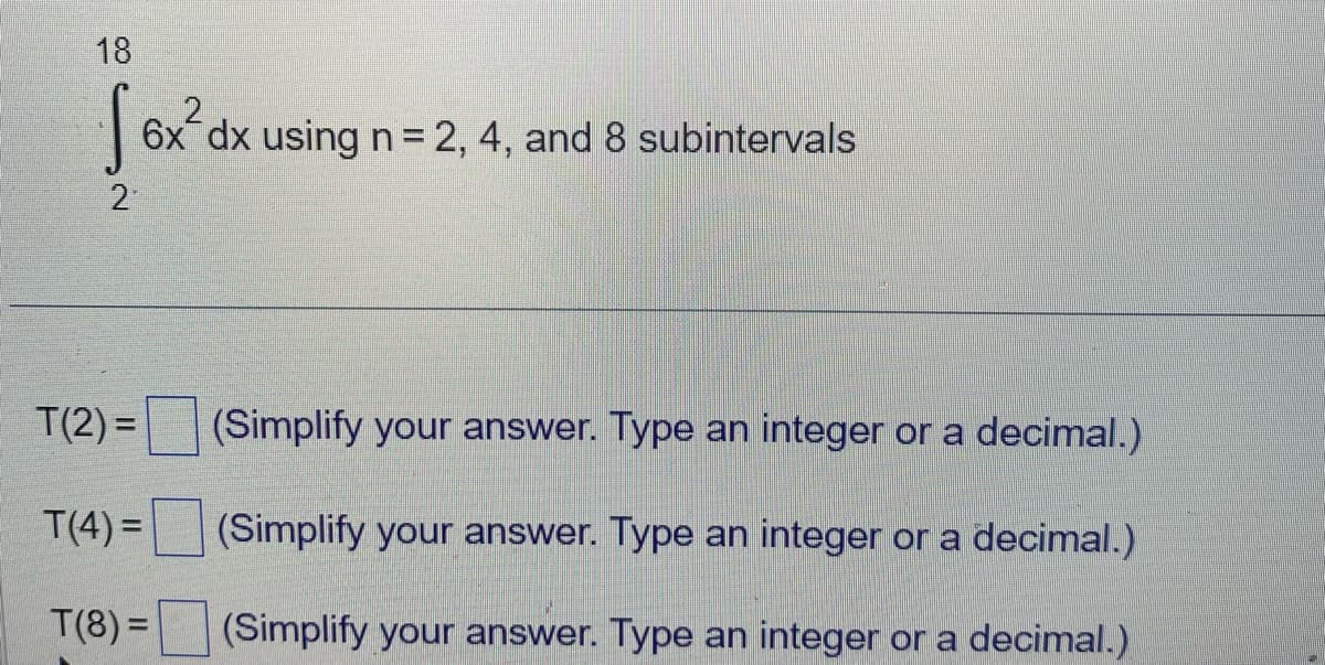 18
2
S 6x dx using n = 2, 4, and 8 subintervals
2
T(2)=
T(4)=
T(8)=
(Simplify your answer. Type an integer or a decimal.)
(Simplify your answer. Type an integer or a decimal.)
(Simplify your answer. Type an integer or a decimal.)