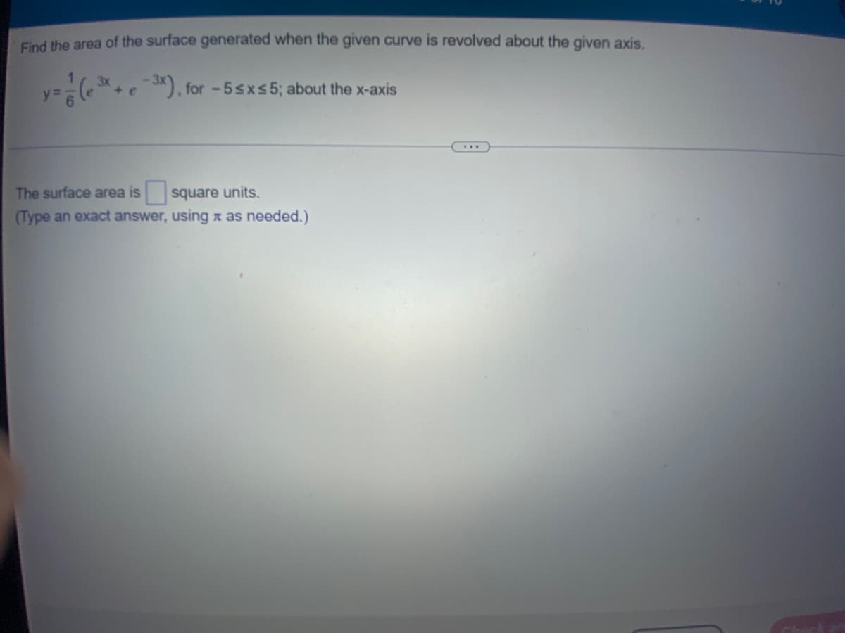 Find the area of the surface generated when the given curve is revolved about the given axis.
3x
+ e
-3x), for -5≤x≤5; about the x-axis
The surface area is square units.
(Type an exact answer, using as needed.)