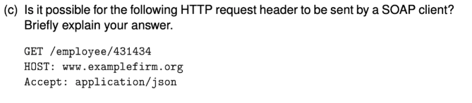 (c) Is it possible for the following HTTP request header to be sent by a SOAP client?
Briefly explain your answer.
GET /employee/431434
HOST: www.examplefirm.org
Accept: application/json
