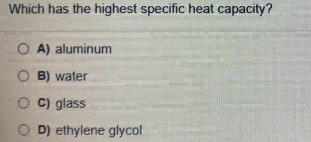 Which has the highest specific heat capacity?
O A) aluminum
O B) water
O C) glass
O D) ethylene glycol
