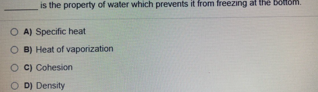 is the property of water which prevents it from freezing at the bottom.
O A) Specific heat
B) Heat of vaporization
O C) Cohesion
D) Density
