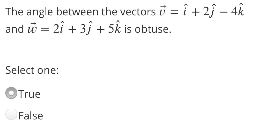 î + 2ĵ – 4k
The angle between the vectors v =
and w = 2i + 3j + 5k is obtuse.
Select one:
True
False
