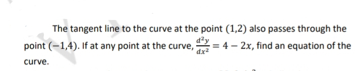 The tangent line to the curve at the point (1,2) also passes through the
d²y
dx²
point (-1,4). If at any point at the curve, =4 - 2x, find an equation of the
curve.