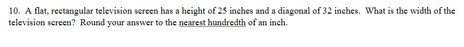 10. A flat, rectangular television screen has a height of 25 inches and a diagonal of 32 inches. What is the width of the
television screen? Round your answer to the nearest hundredth of an inch.
