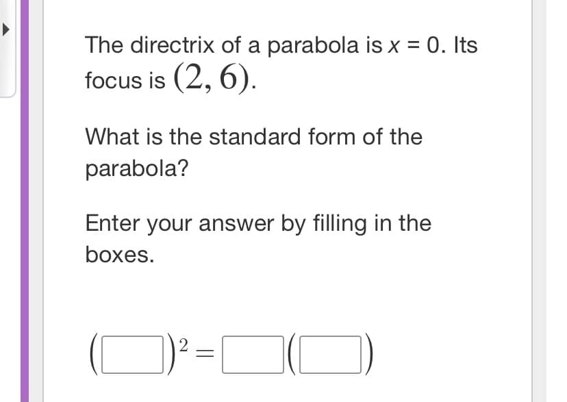 The directrix of a parabola is x = 0. Its
focus is (2, 6).
What is the standard form of the
parabola?
Enter your answer by filling in the
boxes.
2
