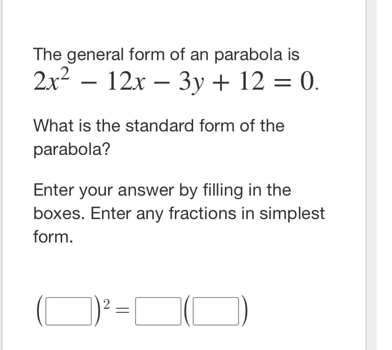 The general form of an parabola is
2x2 –
12x – 3y + 12 = 0.
%D
-
|
What is the standard form of the
parabola?
Enter your answer by filling in the
boxes. Enter any fractions in simplest
form.
2
||
