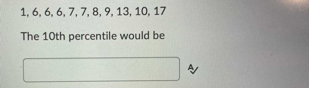 1, 6, 6, 6, 7, 7, 8, 9, 13, 10, 17
The 10th percentile would be
