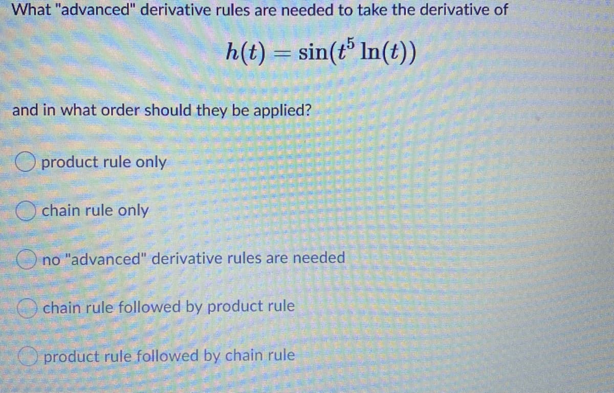 What "advanced" derivative rules are needed to take the derivative of
h(t) = sin(t° In(t))
and in what order should they be applied?
product rule only
chain rule only
no "advanced" derivative rules are needed
chain rule followed by product rule
O product rule followed by chain rule
