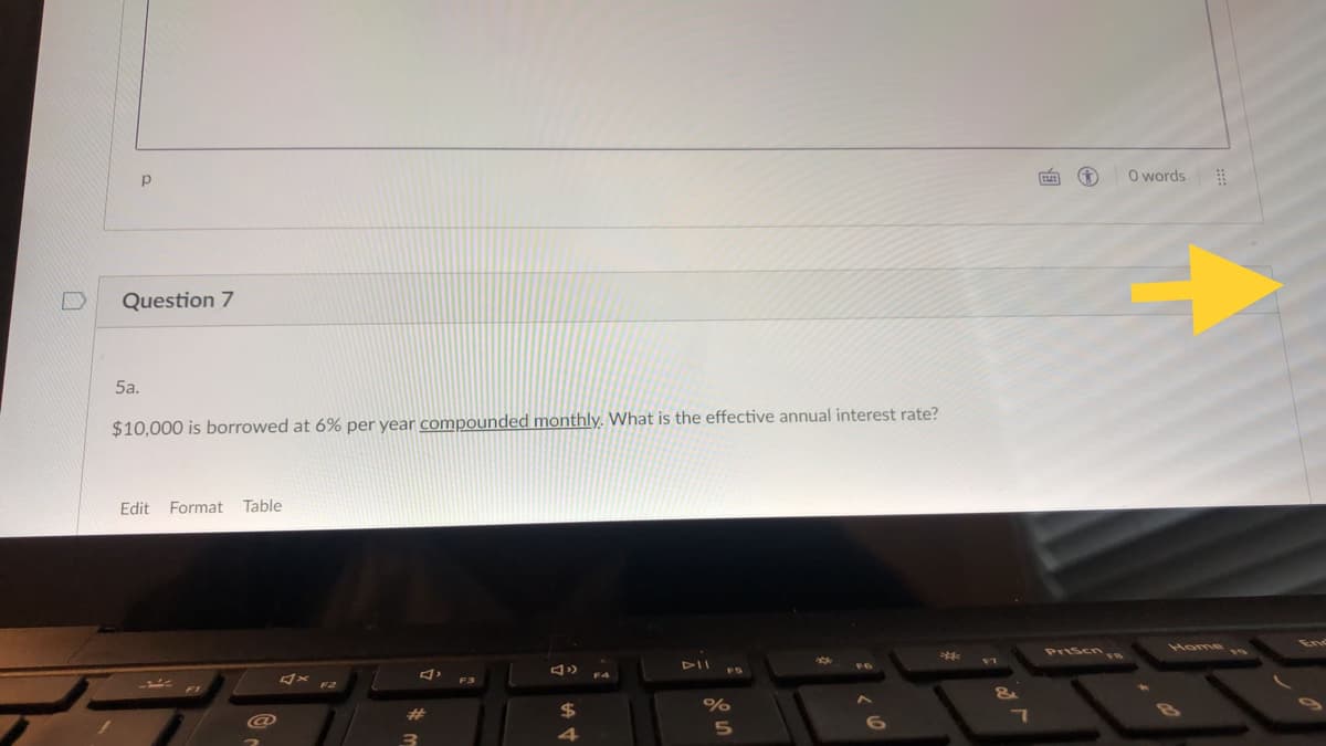 O words
Question 7
5a.
$10,000 is borrowed at 6% per year compounded monthly. What is the effective annual interest rate?
Edit Format
Table
Prisen
Home
DII
VI
FS
F4
24
@
4
