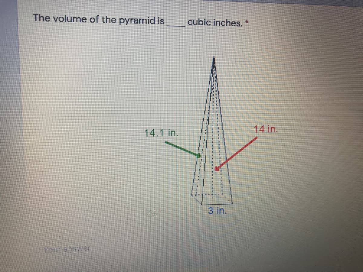 The volume of the pyramid is
cubic inches. *
14 in.
14.1 in.
3 in.
Your answer
