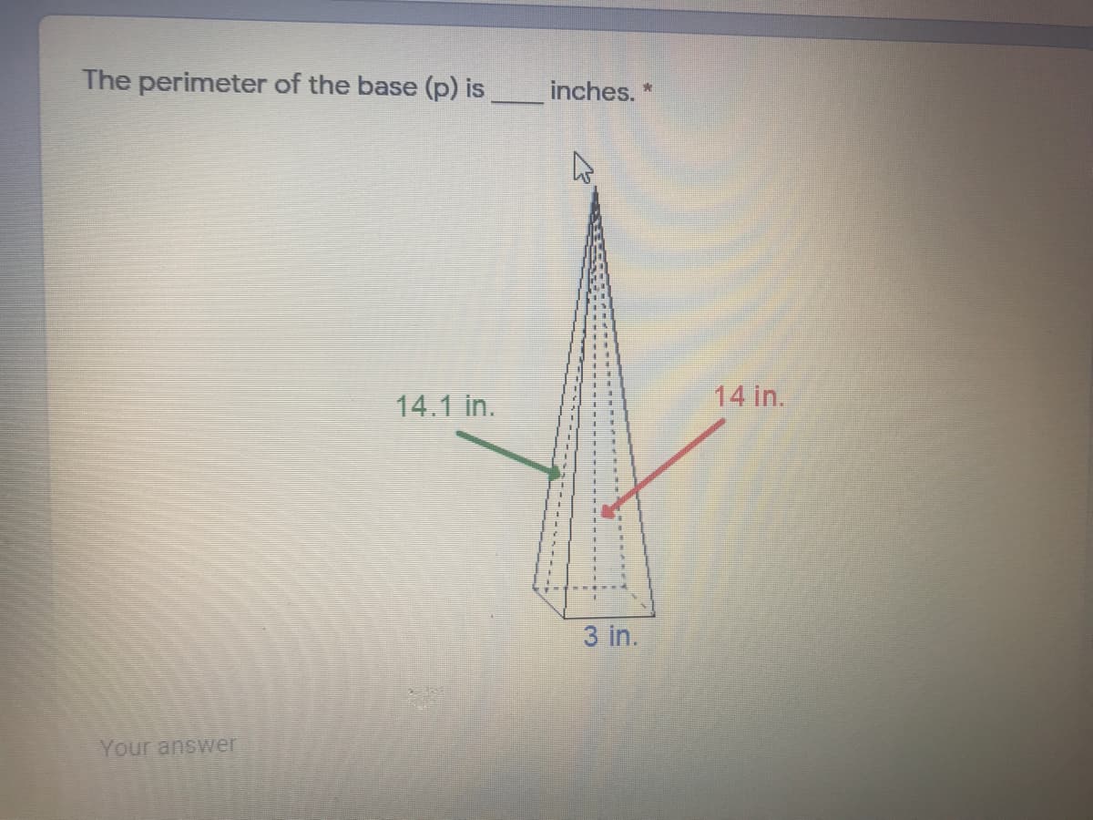 The perimeter of the base (p) is
inches. *
14.1 in.
14 in.
3 in.
Your answer

