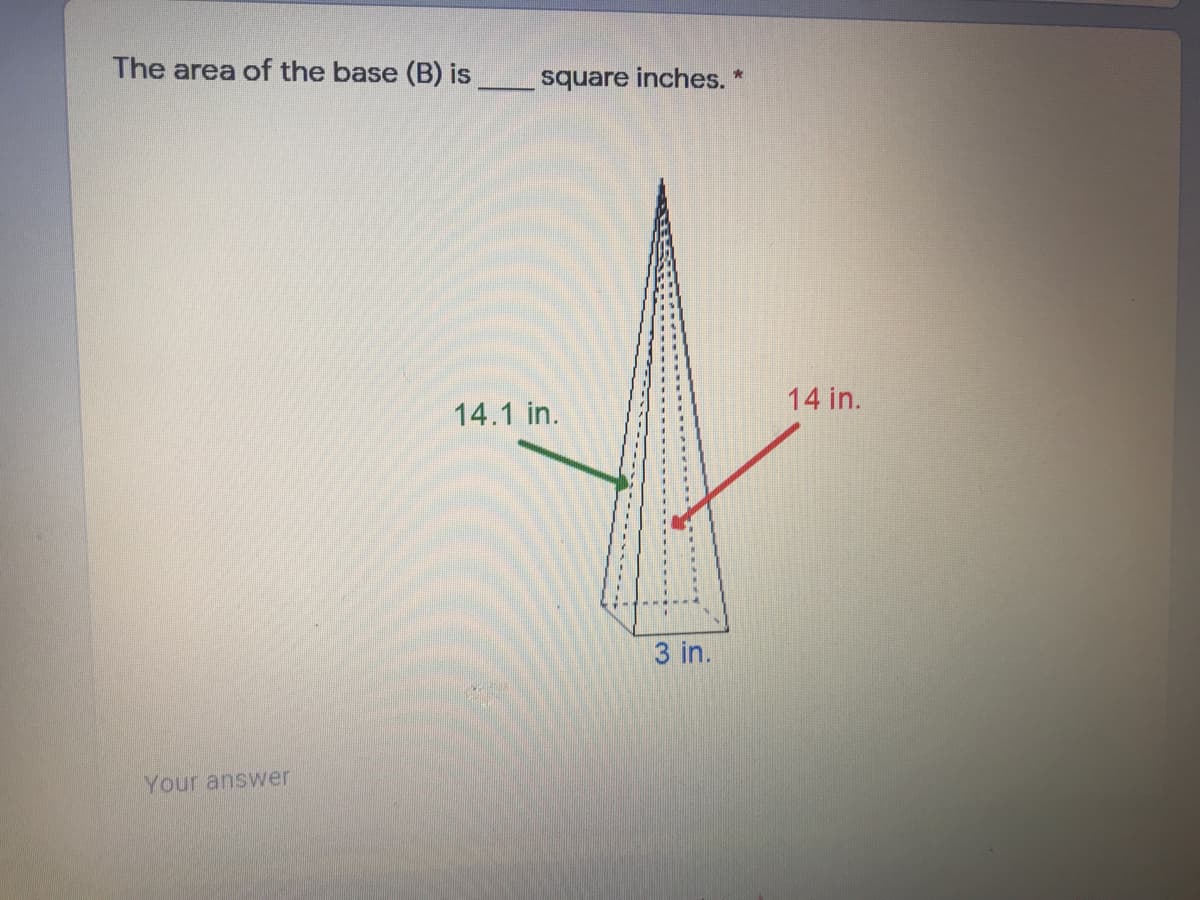 The area of the base (B) is
square inches. *
14 in.
14.1 in.
3 in.
Your answer

