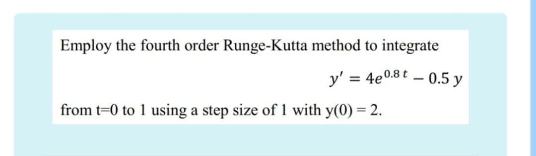 Employ the fourth order Runge-Kutta method to integrate
y' = 4e0.8t - 0.5 y
from t=0 to 1 using a step size of 1 with y(0) = 2.