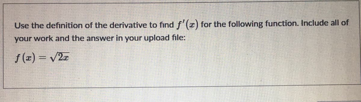 Use the definition of the derivative to find f'(x) for the following function. Include all of
your work and the answer in your upload file:
f (z) = V2x
