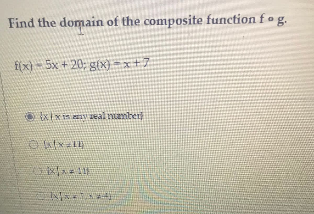 Find the domain of the composite function fo g.
f(x)%3D5x + 20; g(x) = x + 7
(xx is anv real number}
Ox/x -11)
OKlx -7, x z-4}
