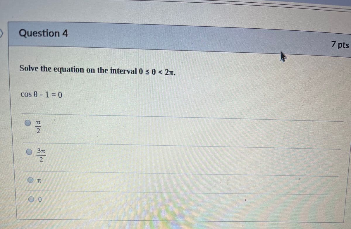 Question 4
7 pts
Solve the equation on the interval 0 s 0 < 271.
cos 0 - 1 = 0
O37
2.
0.
