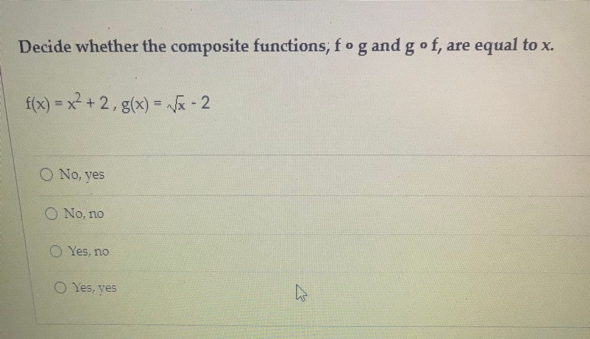 Decide whether the composite functions, fo g and
g o f, are equal to x.
f(x) = x + 2 , g(x)
= a - 2
.
O No, ves
O No, no
O Yes, no
O Yes, ves
