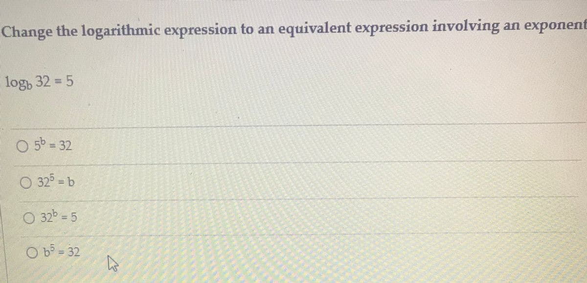 Change the logarithmic expression to an equivalent expression involving an exponent
log, 32 5
O 5b = 32
O 325 = b
O 325 = 5
O b - 32
****
