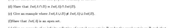 (d) Show that Int(ANB) = Int(A)n Int (B).
(e) Give an
example where Int(AUB)# Int(A)UInt( B).
(f)Show that Int(A) is an open set.

