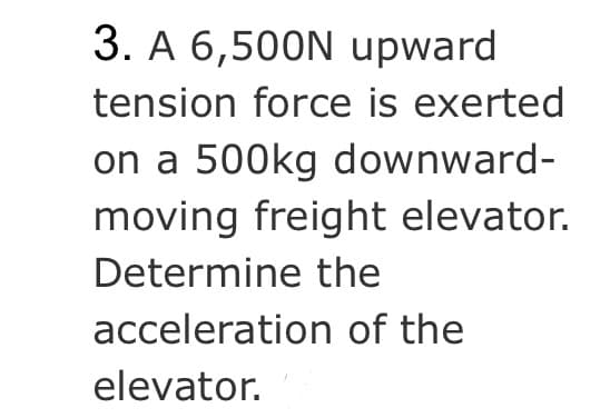 3. A 6,500N upward
tension force is exerted
on a 500kg downward-
moving freight elevator.
Determine the
acceleration of the
elevator.
