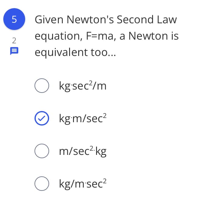 5
Given Newton's Second Law
equation, F=ma, a Newton is
equivalent too...
O kgsec/m
kg m/sec?
O m/sec? kg
O kg/msec?
