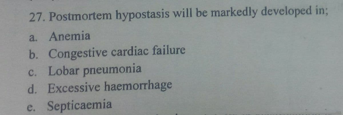 27. Postmortem hypostasis will be markedly developed in%3;
a. Anemia
b. Congestive cardiac failure
c. Lobar pneumonia
d. Excessive haemorrhage
e. Septicaemia
