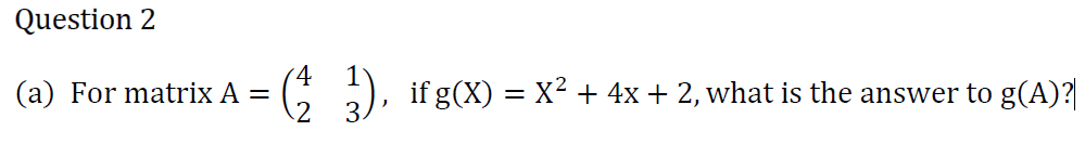 Question 2
4
(a) For matrix A =
if g(X) = X2 + 4x + 2, what is the answer to g(A)?
