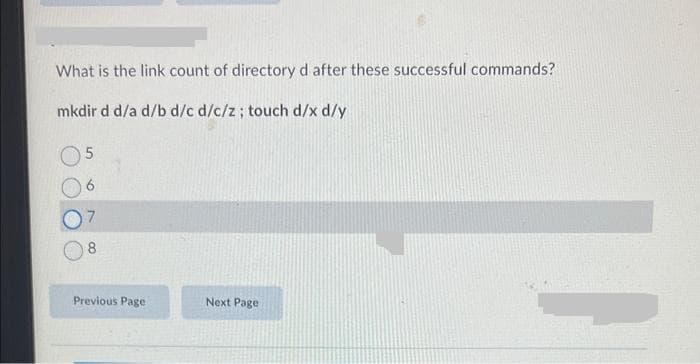 What is the link count of directory d after these successful commands?
mkdir d d/a d/b d/c d/c/z; touch d/x d/y
5
8
Previous Page
Next Page