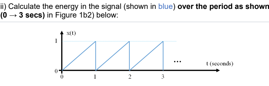 ii) Calculate the energy in the signal (shown in blue) over the period as shown
(0 –
→ 3 secs) in Figure 1b2) below:
x(t)
1
t (seconds)
1
3
