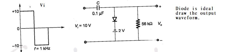 C
Vi
Diode is ideal
draw the output
waveform.
+10
0.1 µF
56 k2
V.
V, = 10 V
+2V
-10+
f= 1 kHz
ww
