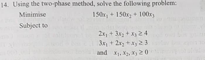 14. Using the two-phase method, solve the following problem:
Minimise
150x + 150x2 + 100x3
Subject to
2x1 + 3x2 + x3 24
3x +2x2 +x3 2 3
and x1, X2, x3 20
10
51 oldal
