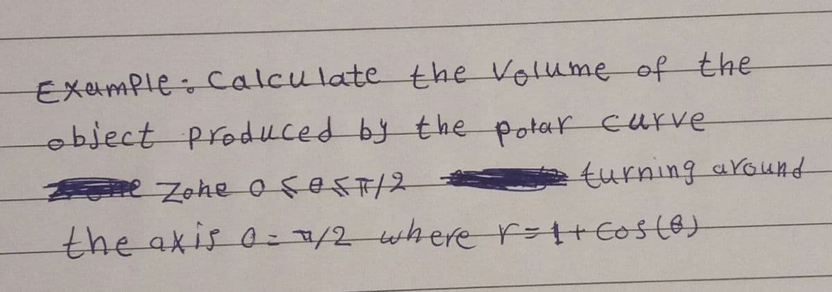 Example-calculate the Volume of the
object produced by the potar Curve
turning around
the axis o: /2 wherer=HC0s(8
