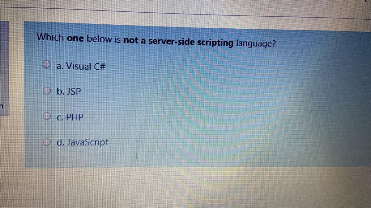 Which one below is not a server-side scripting language?
O a. Visual C#
O b. JSP
O c. PHP
d. JavaScript
