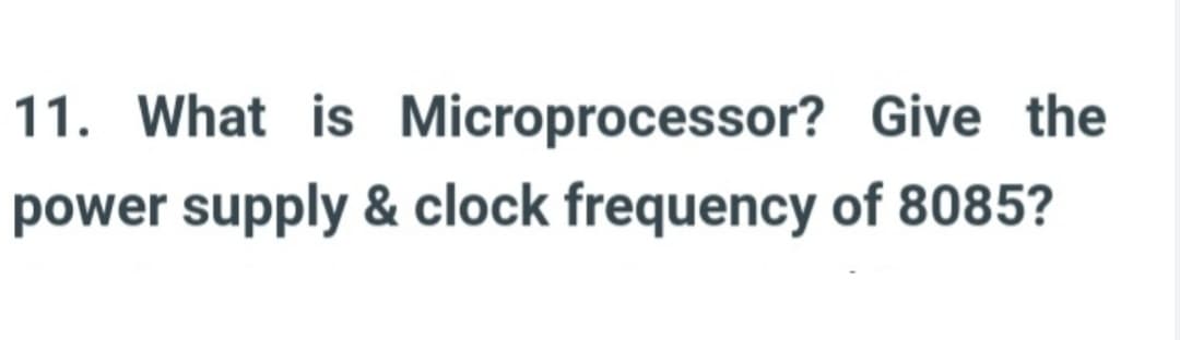 11. What is Microprocessor?
Give the
power supply & clock frequency of 8085?