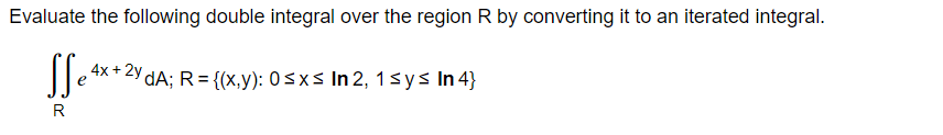 Evaluate the following double integral over the region R by converting it to an iterated integral.
SS₁4 4x + 2y dA; R = {(x,y): 0≤x≤ In 2, 1sys In 4}
R