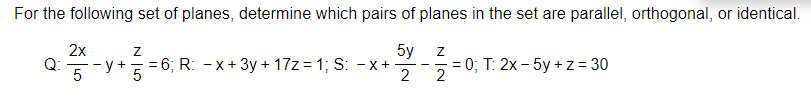 For the following set of planes, determine which pairs of planes in the set are parallel, orthogonal, or identical.
2x
Z
5y
Z
Q:
y +
5
= 6; R: -x + 3y + 17z = 1; S: X+
= 0; T: 2x - 5y+z=30
5
2
2
-